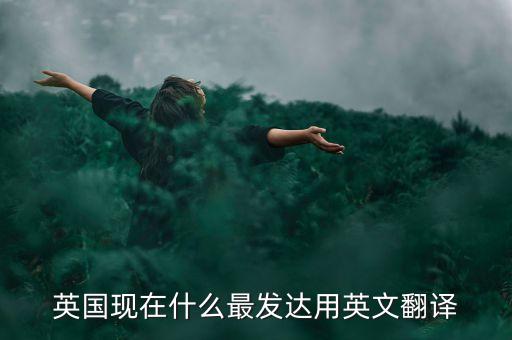 英國(guó)現(xiàn)在什么最發(fā)達(dá)用英文翻譯