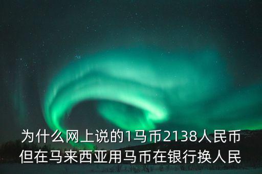 馬幣什么原因q這么多，為什么網(wǎng)上說的1馬幣2138人民幣但在馬來西亞用馬幣在銀行換人民