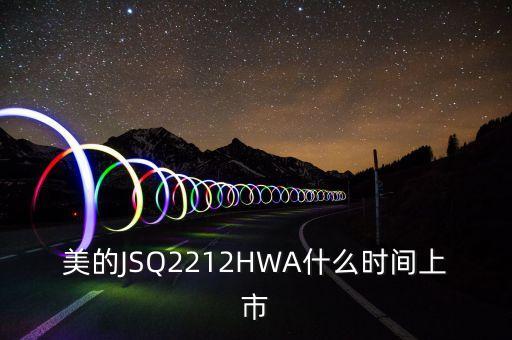 美的JSQ2212HWA什么時間上市