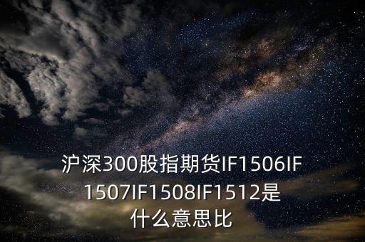 滬深300股指期貨IF1506IF1507IF1508IF1512是什么意思比