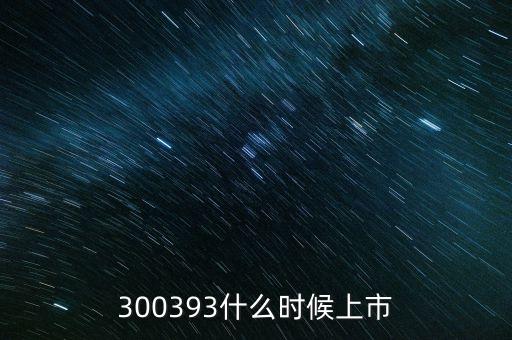 300393什么時(shí)候上市，300393什么時(shí)候上市