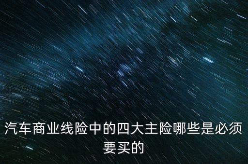 汽車(chē)商業(yè)線險(xiǎn)中的四大主險(xiǎn)哪些是必須要買(mǎi)的