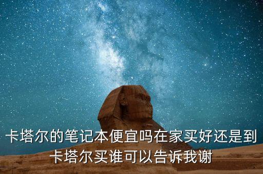 卡塔爾的筆記本便宜嗎在家買好還是到卡塔爾買誰(shuí)可以告訴我謝