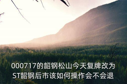 韶鋼松山為什么停牌，000717的韶鋼松山今天復(fù)牌改為ST韶鋼后市該如何操作會不會退