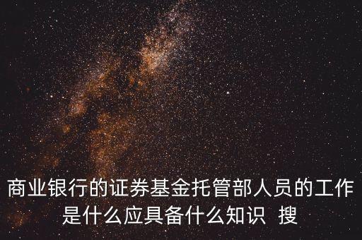 股票托管專員都干什么工作，商業(yè)銀行的證券基金托管部人員的工作是什么應(yīng)具備什么知識(shí)  搜