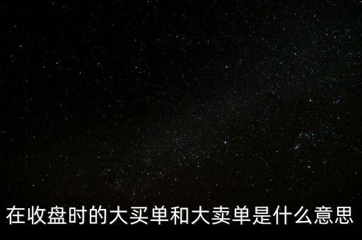 在收盤時的大買單和大賣單是什么意思