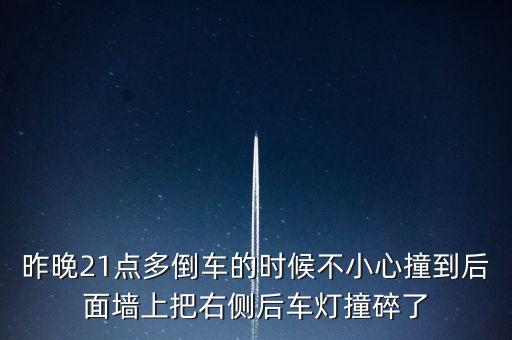 昨晚21點多倒車的時候不小心撞到后面墻上把右側(cè)后車燈撞碎了