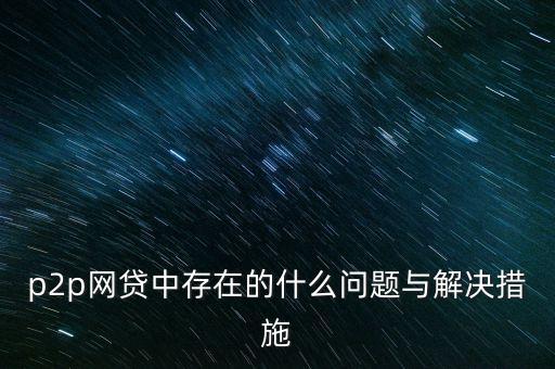 p2p網(wǎng)貸中存在的什么問題與解決措施