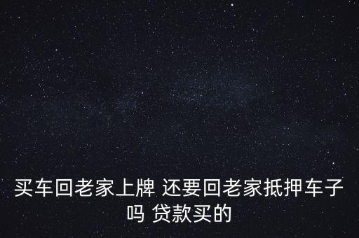 上牌跟抵押有什么關(guān)系，買車回老家上牌 還要回老家抵押車子嗎 貸款買的