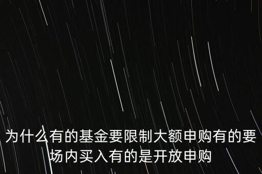 為什么有的基金要限制大額申購(gòu)有的要場(chǎng)內(nèi)買入有的是開(kāi)放申購(gòu)