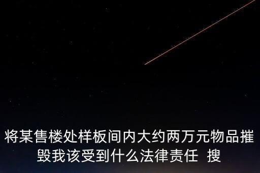 將某售樓處樣板間內(nèi)大約兩萬(wàn)元物品摧毀我該受到什么法律責(zé)任  搜