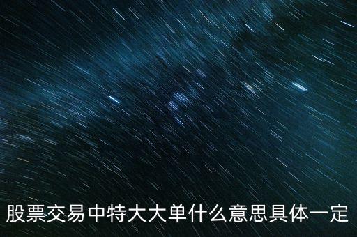 特大買單是什么意思，收盤掛特大賣單或者特大買單暗示什么