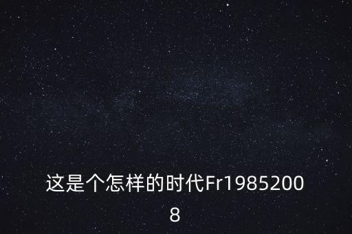 這是個(gè)怎樣的時(shí)代Fr19852008