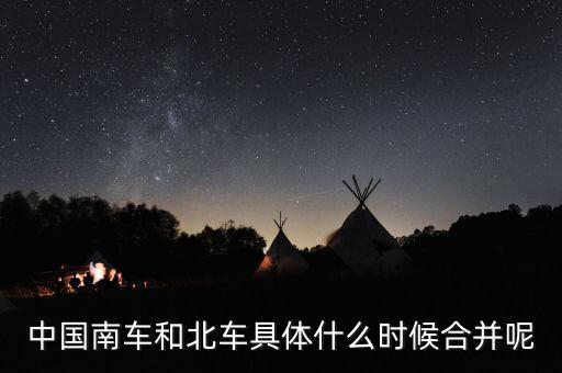 中國南車和北車具體什么時候合并呢