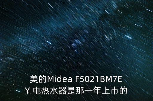 美的什么時候上市的，美的Midea F5021BM7EY 電熱水器是那一年上市的