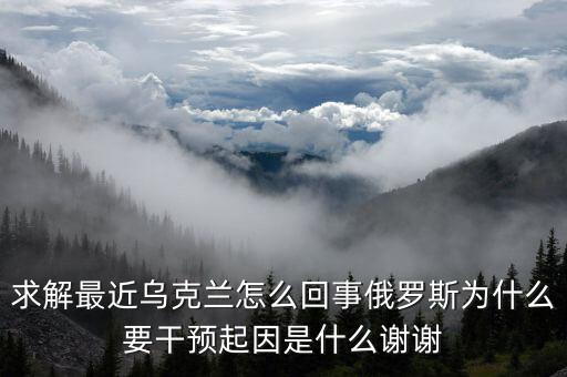 求解最近烏克蘭怎么回事俄羅斯為什么要干預(yù)起因是什么謝謝