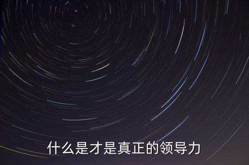 什么是真正的領(lǐng)導(dǎo)者，何為領(lǐng)導(dǎo)者一個(gè)真正的優(yōu)秀的領(lǐng)導(dǎo)者應(yīng)該擁有怎樣的特質(zhì)與性格