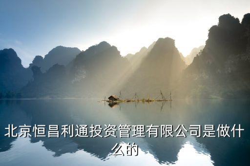 北京恒昌利通投資管理有限公司是做什么的