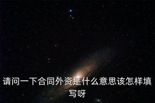 合同外資是什么意思，請(qǐng)問(wèn)一下合同外資是什么意思該怎樣填寫(xiě)呀