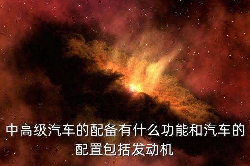 中高級(jí)汽車(chē)的配備有什么功能和汽車(chē)的配置包括發(fā)動(dòng)機(jī)