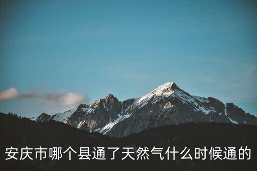 平和縣天然氣站什么時(shí)候開業(yè)，安慶市哪個(gè)縣通了天然氣什么時(shí)候通的
