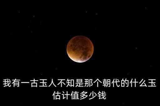 我有一古玉人不知是那個朝代的什么玉估計值多少錢