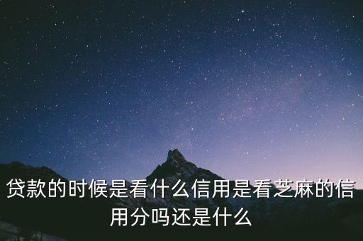 貸款的時(shí)候是看什么信用是看芝麻的信用分嗎還是什么