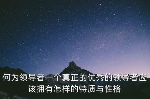 何為領導者一個真正的優(yōu)秀的領導者應該擁有怎樣的特質(zhì)與性格