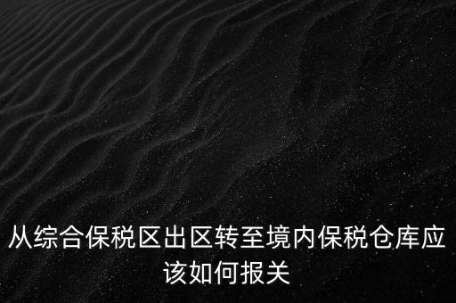 從綜合保稅區(qū)出區(qū)轉至境內(nèi)保稅倉庫應該如何報關