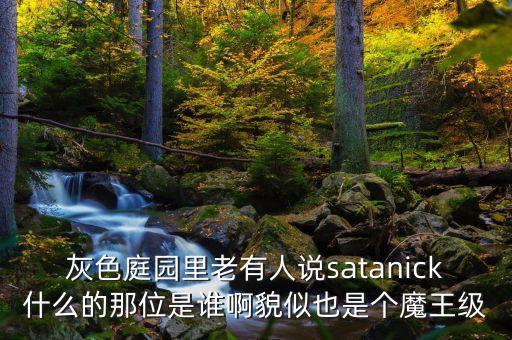 灰色庭園里老有人說satanick什么的那位是誰啊貌似也是個(gè)魔王級(jí)