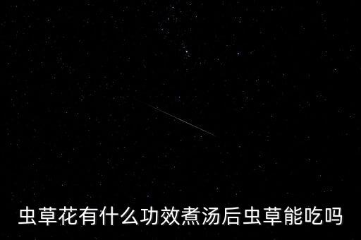 蟲(chóng)草花有什么功效煮湯后蟲(chóng)草能吃嗎