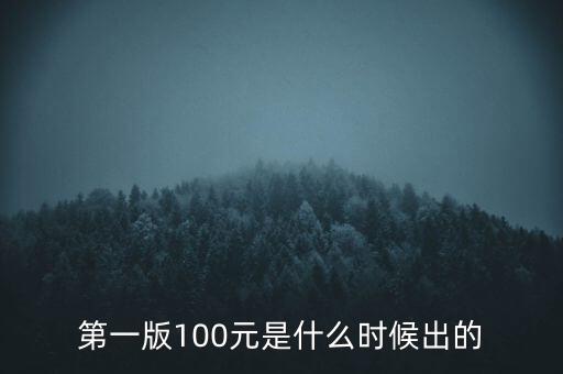 第一套百元人民幣什么時(shí)候發(fā)行，第一版100元是什么時(shí)候出的
