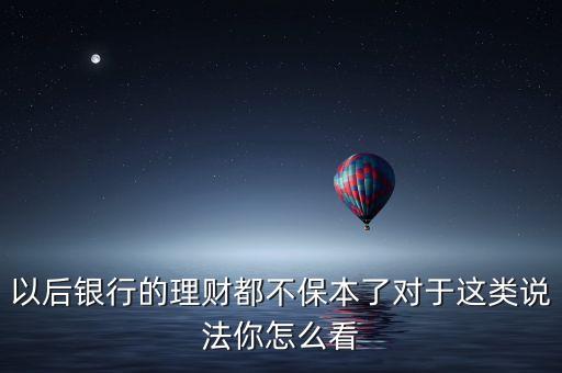 以后銀行的理財都不保本了對于這類說法你怎么看