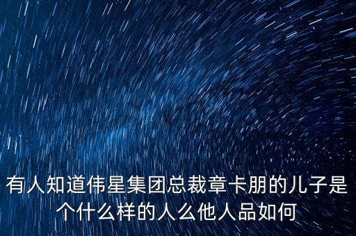 有人知道偉星集團(tuán)總裁章卡朋的兒子是個(gè)什么樣的人么他人品如何