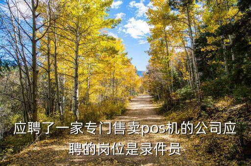 應(yīng)聘了一家專門售賣pos機的公司應(yīng)聘的崗位是錄件員