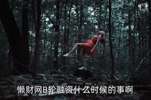 懶財(cái)網(wǎng)B輪融資什么時(shí)候的事啊