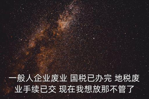 企業(yè)廢業(yè)的后果是什么，一般人企業(yè)廢業(yè) 國稅已辦完 地稅廢業(yè)手續(xù)已交 現(xiàn)在我想放那不管了