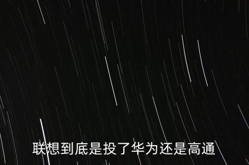 聯(lián)想為什么輸給華為，5G事件聯(lián)想投給華為的呀為什么你們都說投的高通