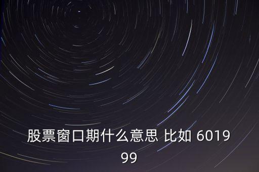 股票窗口期什么意思 比如 601999