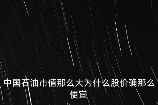 中國(guó)石油市值那么大為什么股價(jià)確那么便宜