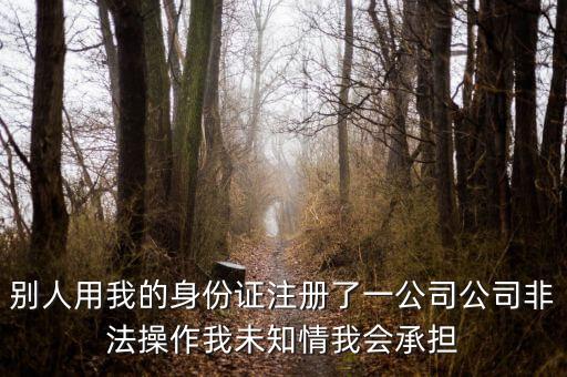 別人用我的身份證注冊了一公司公司非法操作我未知情我會承擔