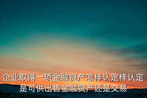 企業(yè)取得一項(xiàng)金融資產(chǎn)怎樣認(rèn)定樣認(rèn)定是可供出售金融資產(chǎn)還是交易