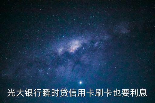 瞬時(shí)貸利息不確定什么意思，光大銀行瞬時(shí)貸信用卡刷卡也要利息