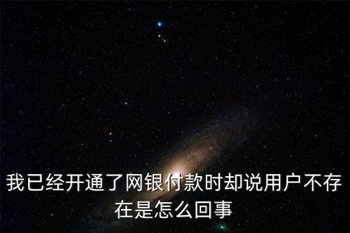 流量銀行為什么說(shuō)用戶不存在，我已經(jīng)開(kāi)通了網(wǎng)銀付款時(shí)卻說(shuō)用戶不存在是怎么回事