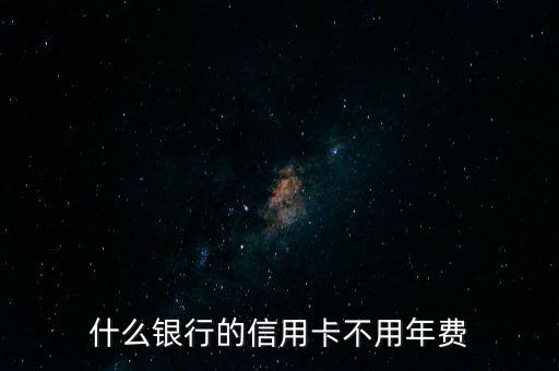 什么信用卡不用年費(fèi)，什么銀行的信用卡不用年費(fèi)