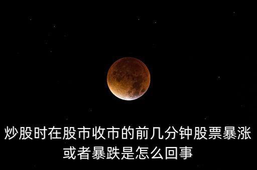 炒股時(shí)在股市收市的前幾分鐘股票暴漲或者暴跌是怎么回事