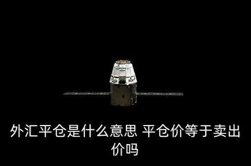 什么是外匯平盤價(jià)，外匯平倉是什么意思 平倉價(jià)等于賣出價(jià)嗎