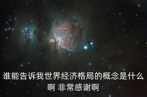 世界經(jīng)濟結(jié)構(gòu)是什么，誰能告訴我世界經(jīng)濟格局的概念是什么啊 非常感謝啊