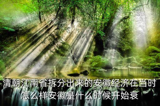 安徽經(jīng)濟(jì)是從什么時(shí)候開(kāi)始下滑的，清朝江南省拆分出來(lái)的安徽經(jīng)濟(jì)在當(dāng)時(shí)怎么樣安徽是什么時(shí)候開(kāi)始衰