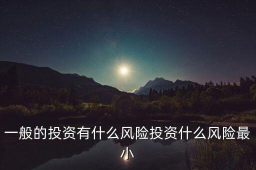 一般的投資有什么風(fēng)險(xiǎn)投資什么風(fēng)險(xiǎn)最小
